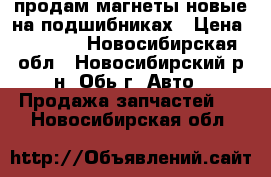 продам магнеты новые на подшибниках › Цена ­ 1 200 - Новосибирская обл., Новосибирский р-н, Обь г. Авто » Продажа запчастей   . Новосибирская обл.